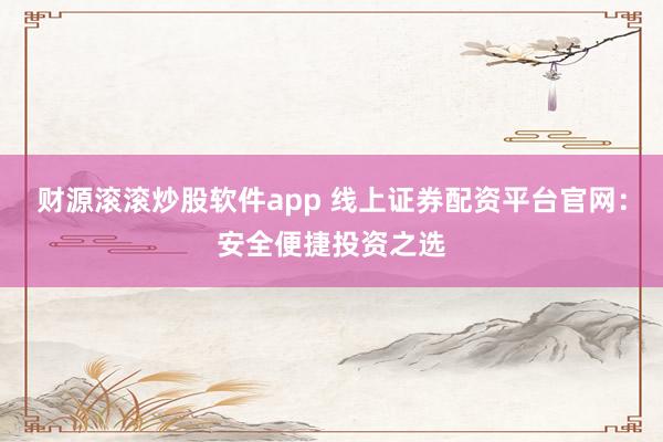 财源滚滚炒股软件app 线上证券配资平台官网：安全便捷投资之选