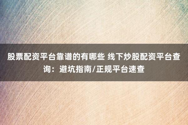股票配资平台靠谱的有哪些 线下炒股配资平台查询：避坑指南/正规平台速查
