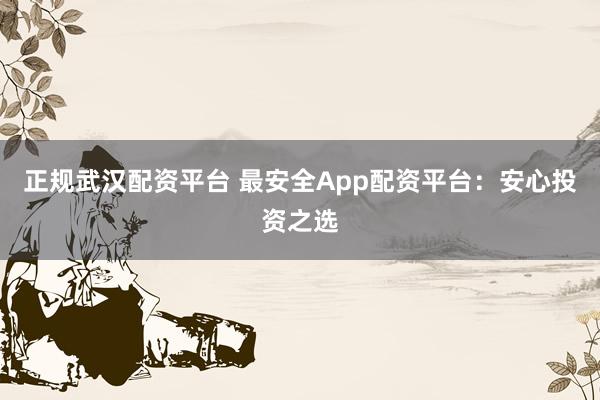 正规武汉配资平台 最安全App配资平台：安心投资之选