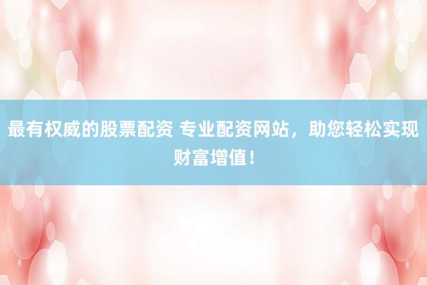 最有权威的股票配资 专业配资网站，助您轻松实现财富增值！