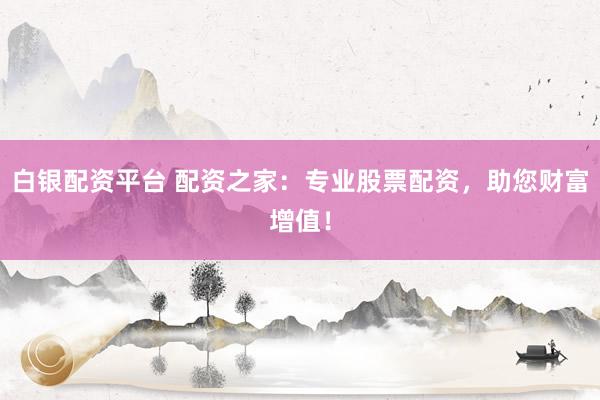 白银配资平台 配资之家：专业股票配资，助您财富增值！