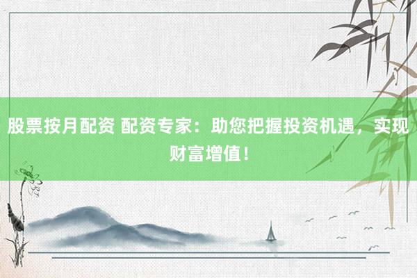 股票按月配资 配资专家：助您把握投资机遇，实现财富增值！