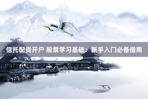 信托配资开户 股票学习基础：新手入门必备指南