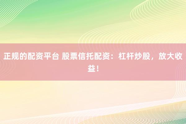 正规的配资平台 股票信托配资：杠杆炒股，放大收益！