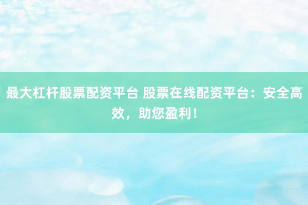 最大杠杆股票配资平台 股票在线配资平台：安全高效，助您盈利！