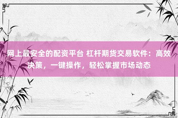 网上最安全的配资平台 杠杆期货交易软件：高效决策，一键操作，轻松掌握市场动态