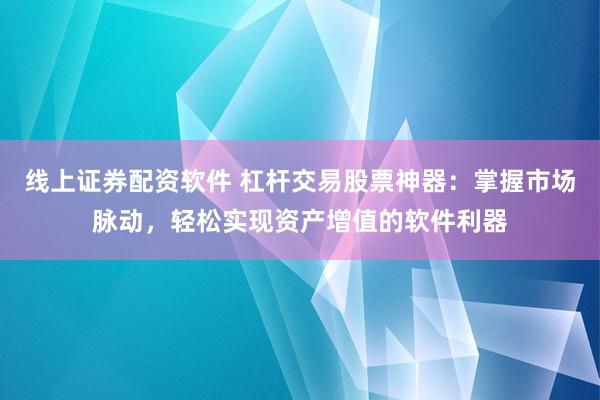 线上证券配资软件 杠杆交易股票神器：掌握市场脉动，轻松实现资产增值的软件利器
