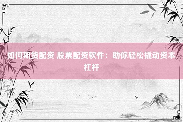 如何期货配资 股票配资软件：助你轻松撬动资本杠杆