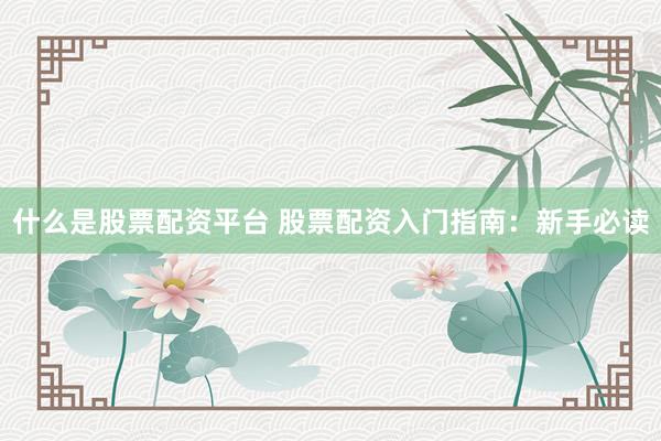 什么是股票配资平台 股票配资入门指南：新手必读