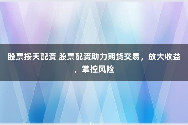 股票按天配资 股票配资助力期货交易，放大收益，掌控风险