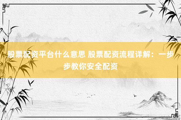 股票配资平台什么意思 股票配资流程详解：一步步教你安全配资