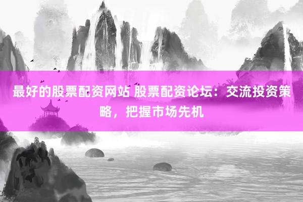 最好的股票配资网站 股票配资论坛：交流投资策略，把握市场先机