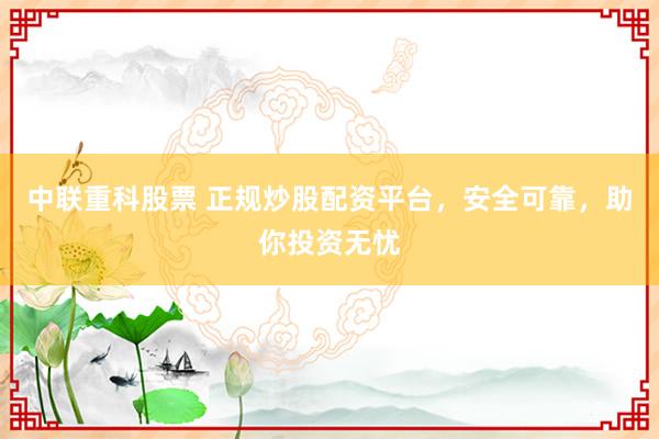 中联重科股票 正规炒股配资平台，安全可靠，助你投资无忧