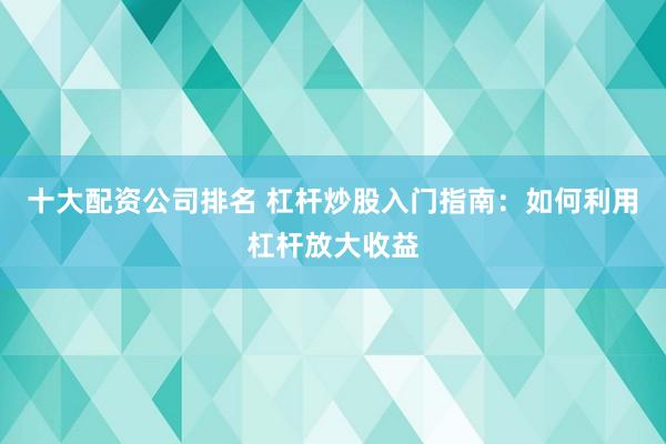 十大配资公司排名 杠杆炒股入门指南：如何利用杠杆放大收益