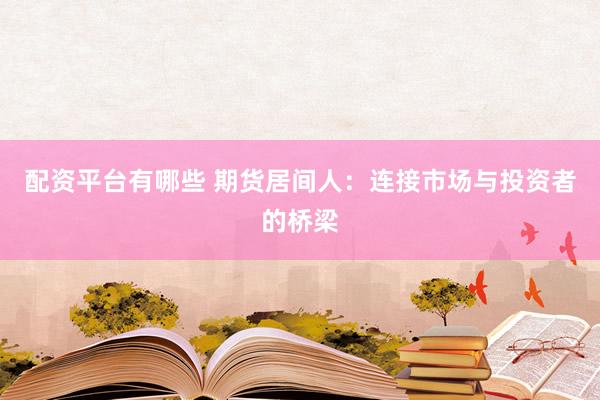配资平台有哪些 期货居间人：连接市场与投资者的桥梁