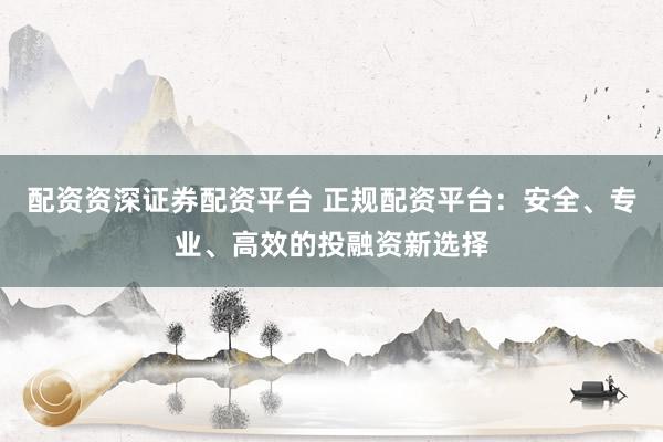 配资资深证券配资平台 正规配资平台：安全、专业、高效的投融资新选择