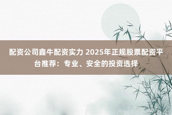配资公司鑫牛配资实力 2025年正规股票配资平台推荐：专业、安全的投资选择