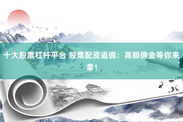 十大股票杠杆平台 股票配资返佣：高额佣金等你来拿！