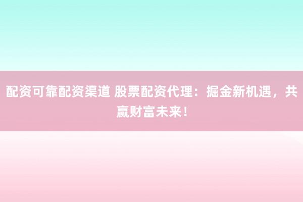 配资可靠配资渠道 股票配资代理：掘金新机遇，共赢财富未来！
