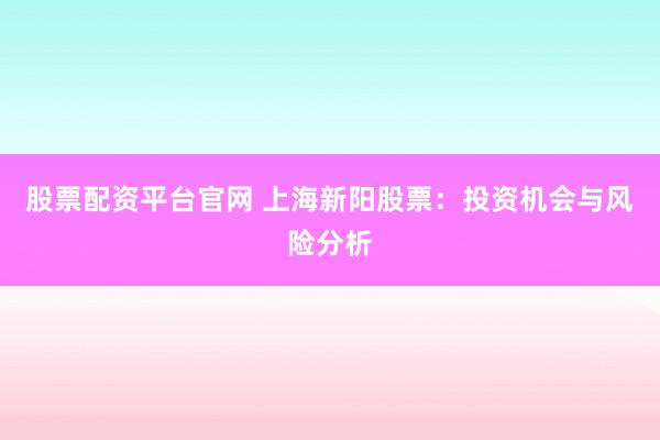 股票配资平台官网 上海新阳股票：投资机会与风险分析