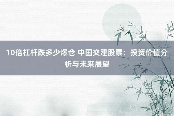 10倍杠杆跌多少爆仓 中国交建股票：投资价值分析与未来展望