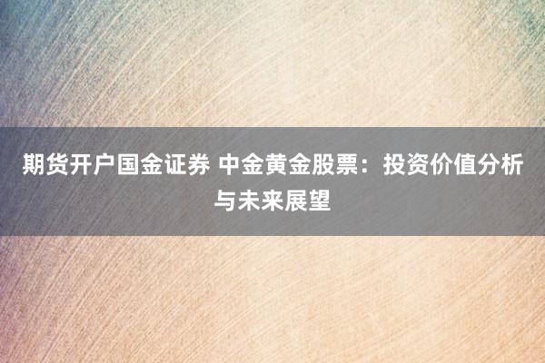 期货开户国金证券 中金黄金股票：投资价值分析与未来展望
