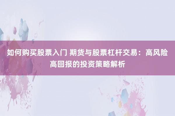 如何购买股票入门 期货与股票杠杆交易：高风险高回报的投资策略解析