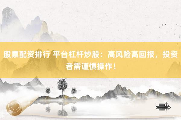 股票配资排行 平台杠杆炒股：高风险高回报，投资者需谨慎操作！