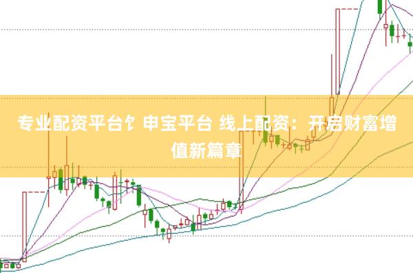 专业配资平台饣申宝平台 线上配资：开启财富增值新篇章