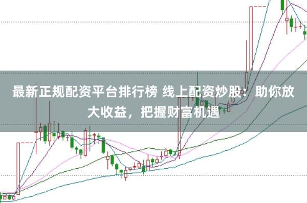 最新正规配资平台排行榜 线上配资炒股：助你放大收益，把握财富机遇