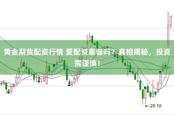 黄金期货配资行情 爱配资靠谱吗？真相揭秘，投资需谨慎！