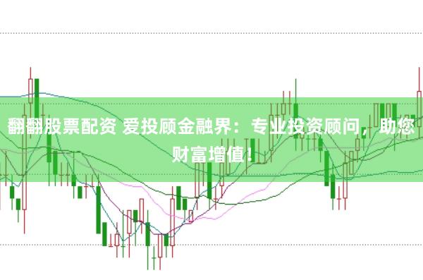 翻翻股票配资 爱投顾金融界：专业投资顾问，助您财富增值！