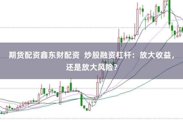 期货配资鑫东财配资  炒股融资杠杆：放大收益，还是放大风险？
