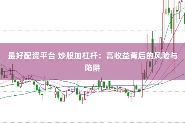 最好配资平台 炒股加杠杆：高收益背后的风险与陷阱