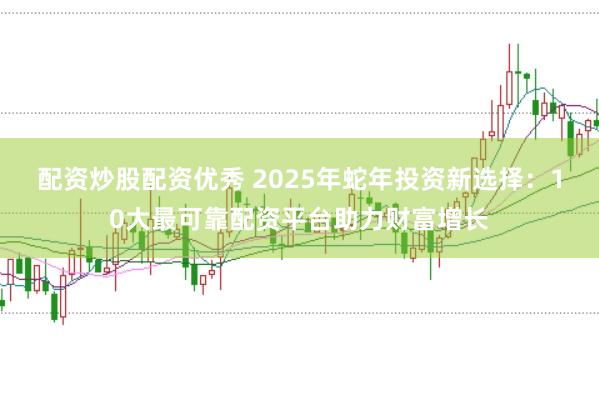 配资炒股配资优秀 2025年蛇年投资新选择：10大最可靠配资平台助力财富增长
