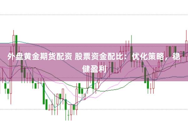 外盘黄金期货配资 股票资金配比：优化策略，稳健盈利