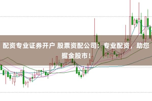 配资专业证券开户 股票资配公司：专业配资，助您掘金股市！