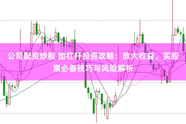 公司配资炒股 加杠杆投资攻略：放大收益，买股票必备技巧与风险解析