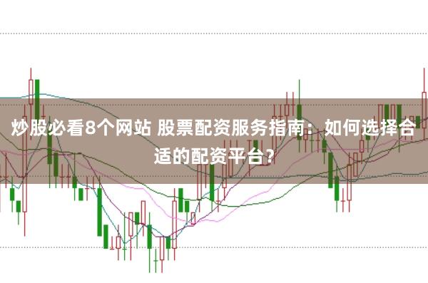 炒股必看8个网站 股票配资服务指南：如何选择合适的配资平台？