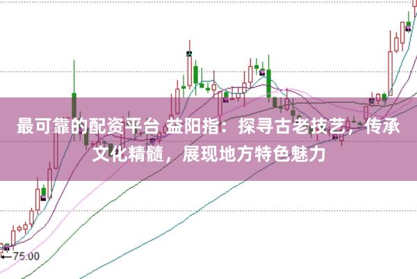最可靠的配资平台 益阳指：探寻古老技艺，传承文化精髓，展现地方特色魅力