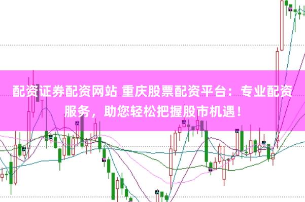 配资证券配资网站 重庆股票配资平台：专业配资服务，助您轻松把握股市机遇！