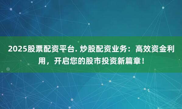 2025股票配资平台. 炒股配资业务：高效资金利用，开启您的股市投资新篇章！