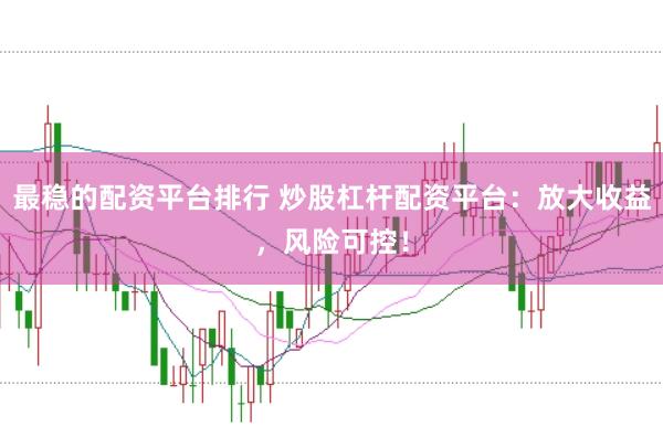 最稳的配资平台排行 炒股杠杆配资平台：放大收益，风险可控！