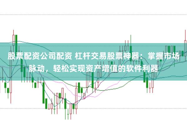 股票配资公司配资 杠杆交易股票神器：掌握市场脉动，轻松实现资产增值的软件利器