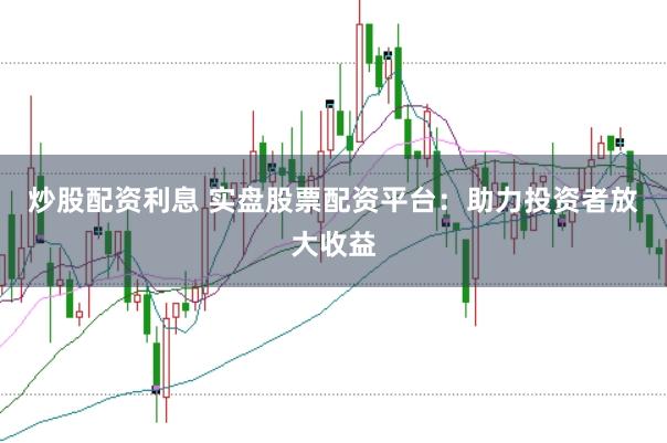 炒股配资利息 实盘股票配资平台：助力投资者放大收益