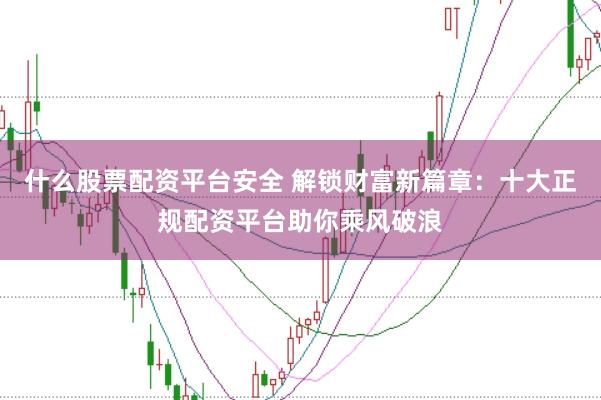 什么股票配资平台安全 解锁财富新篇章：十大正规配资平台助你乘风破浪