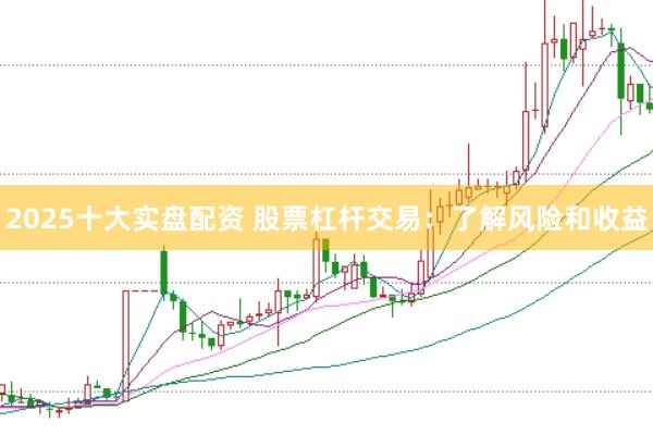 2025十大实盘配资 股票杠杆交易：了解风险和收益