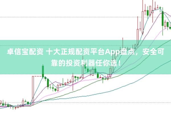 卓信宝配资 十大正规配资平台App盘点，安全可靠的投资利器任你选！