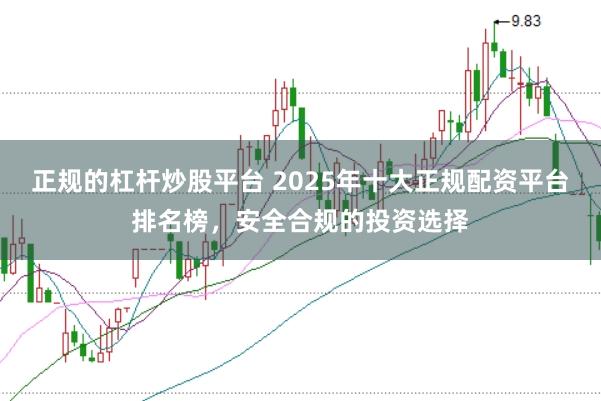 正规的杠杆炒股平台 2025年十大正规配资平台排名榜，安全合规的投资选择