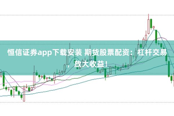 恒信证券app下载安装 期货股票配资：杠杆交易，放大收益！